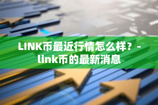 LINK币最近行情怎么样？-link币的最新消息