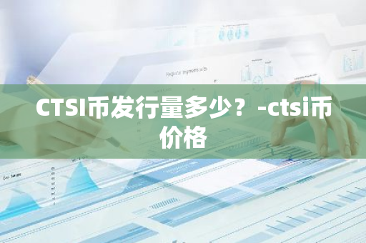 CTSI币发行量多少？-ctsi币价格