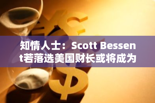 知情人士：Scott Bessent若落选美国财长或将成为特朗普政府国家经济委员会主席