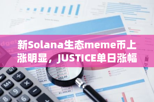 新Solana生态meme币上涨明显，JUSTICE单日涨幅达310%