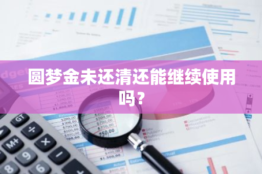 圆梦金未还清还能继续使用吗？