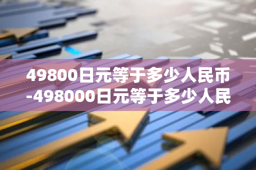 49800日元等于多少人民币-498000日元等于多少人民币