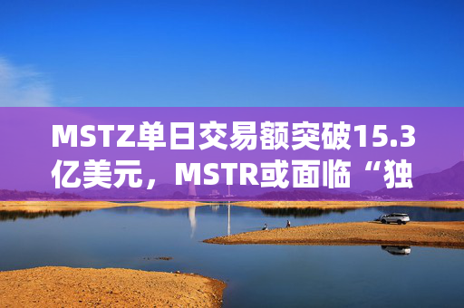 MSTZ单日交易额突破15.3亿美元，MSTR或面临“独特性溢价”消失风险