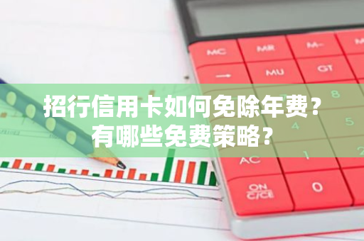 招行信用卡如何免除年费？有哪些免费策略？