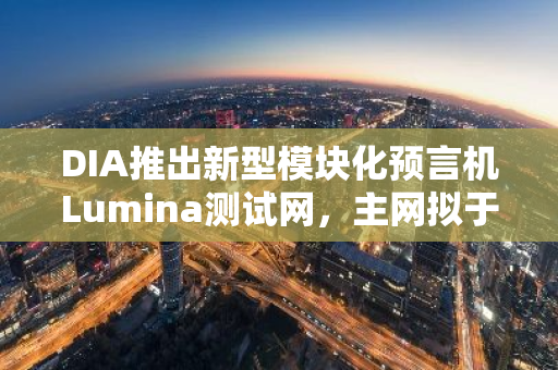 DIA推出新型模块化预言机Lumina测试网，主网拟于2025年Q1上线