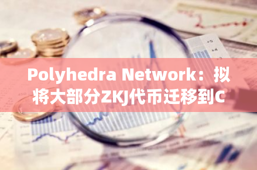 Polyhedra Network：拟将大部分ZKJ代币迁移到Coinbase托管