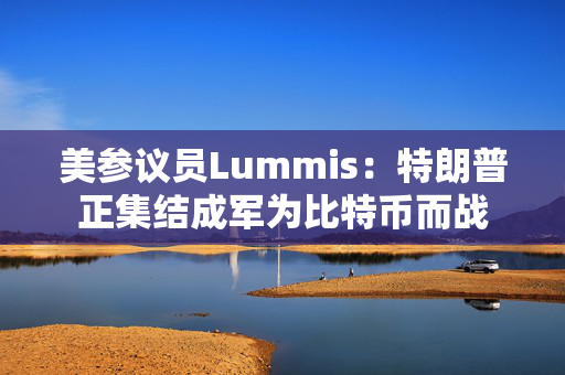 美参议员Lummis：特朗普正集结成军为比特币而战