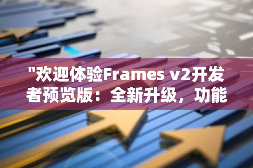 "欢迎体验Frames v2开发者预览版：全新升级，功能更强大，助力您的开发之路"