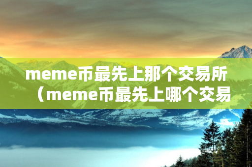 meme币最先上那个交易所（meme币最先上哪个交易所）