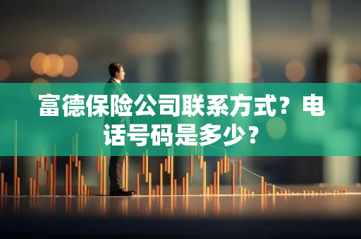 富德保险公司联系方式？电话号码是多少？