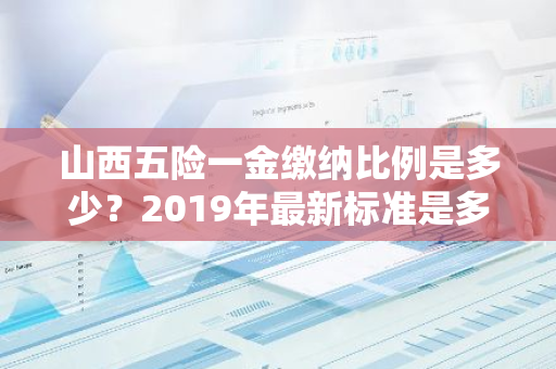 山西五险一金缴纳比例是多少？2019年最新标准是多少？