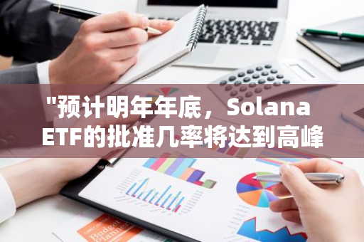 "预计明年年底，Solana ETF的批准几率将达到高峰：专业分析与展望"