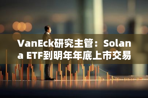 VanEck研究主管：Solana ETF到明年年底上市交易的可能性极高