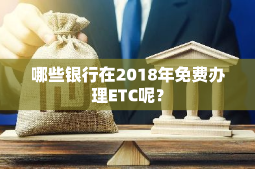 哪些银行在2018年免费办理ETC呢？