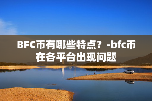 BFC币有哪些特点？-bfc币在各平台出现问题