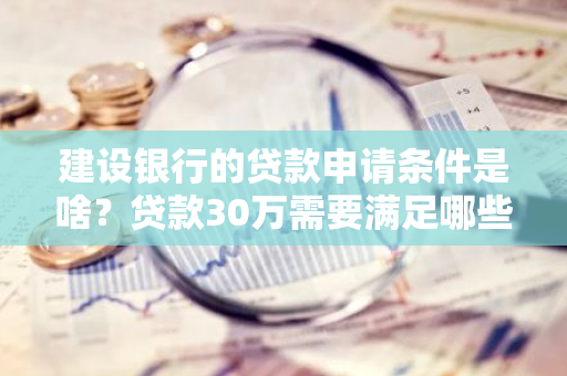 建设银行的贷款申请条件是啥？贷款30万需要满足哪些要求？