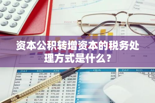 资本公积转增资本的税务处理方式是什么？