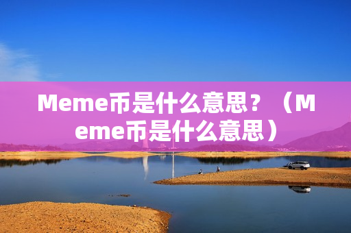 Meme币是什么意思？（Meme币是什么意思）