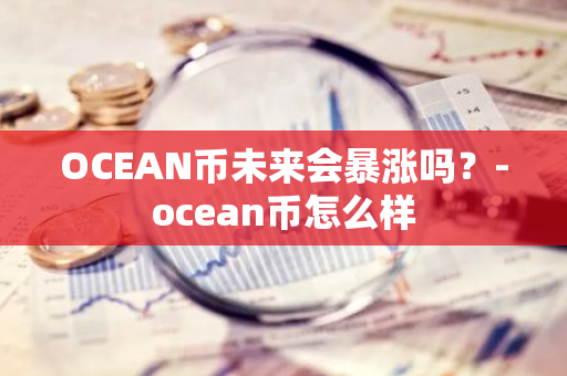 OCEAN币未来会暴涨吗？-ocean币怎么样