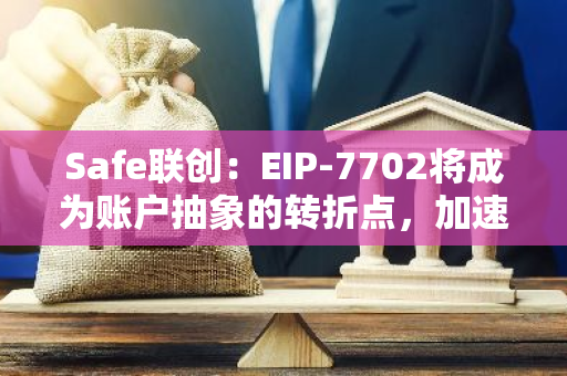 Safe联创：EIP-7702将成为账户抽象的转折点，加速智能账户采用