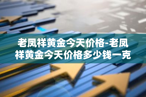 老凤祥黄金今天价格-老凤祥黄金今天价格多少钱一克