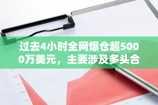 过去4小时全网爆仓超5000万美元，主要涉及多头合约