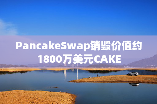 PancakeSwap销毁价值约1800万美元CAKE