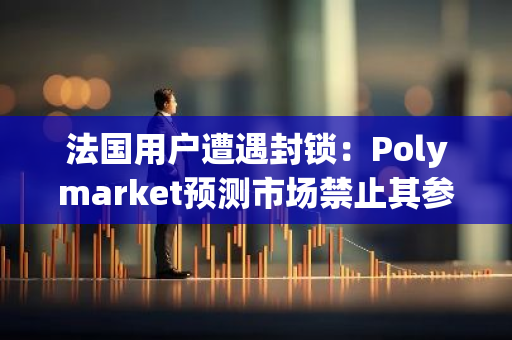 法国用户遭遇封锁：Polymarket预测市场禁止其参与，引发全球关注