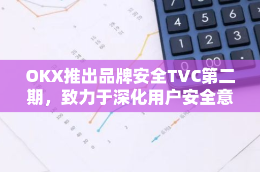 OKX推出品牌安全TVC第二期，致力于深化用户安全意识教育与提升