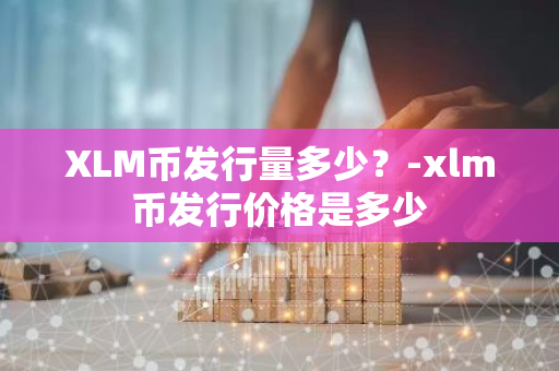 XLM币发行量多少？-xlm币发行价格是多少