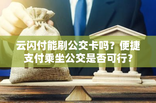 云闪付能刷公交卡吗？便捷支付乘坐公交是否可行？