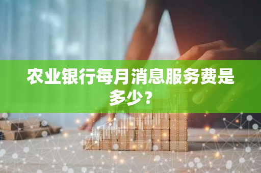 农业银行每月消息服务费是多少？