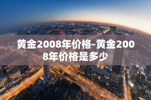 黄金2008年价格-黄金2008年价格是多少