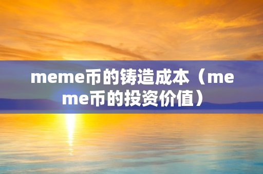 meme币的铸造成本（meme币的投资价值）