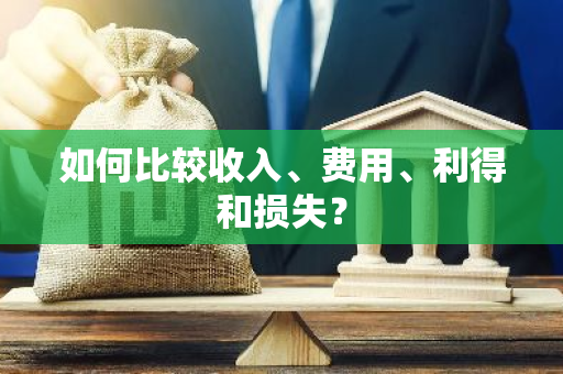 如何比较收入、费用、利得和损失？