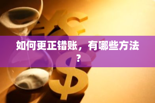 如何更正错账，有哪些方法？