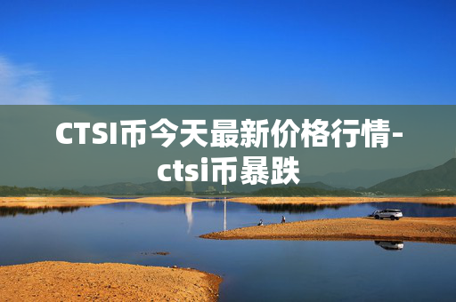 CTSI币今天最新价格行情-ctsi币暴跌