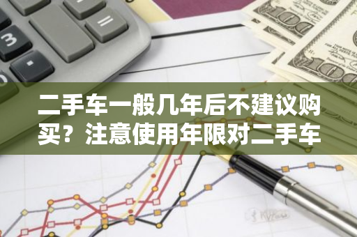 二手车一般几年后不建议购买？注意使用年限对二手车购买的影响吗？