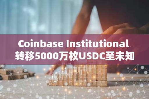 Coinbase Institutional 转移5000万枚USDC至未知钱包：一场未解的加密货币之谜