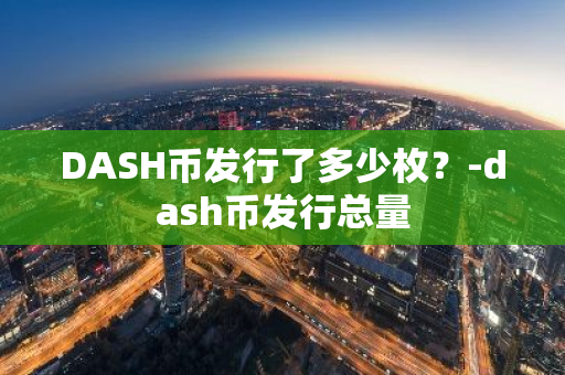 DASH币发行了多少枚？-dash币发行总量