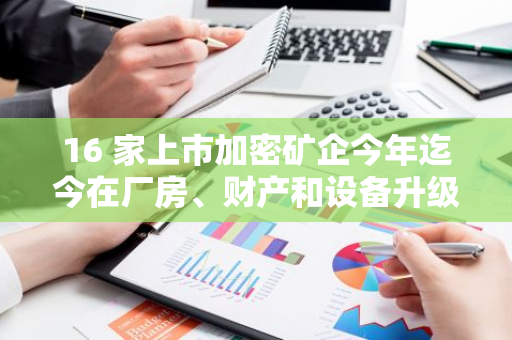 16 家上市加密矿企今年迄今在厂房、财产和设备升级上的支出已达 36 亿美元