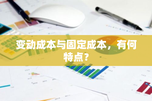 变动成本与固定成本，有何特点？