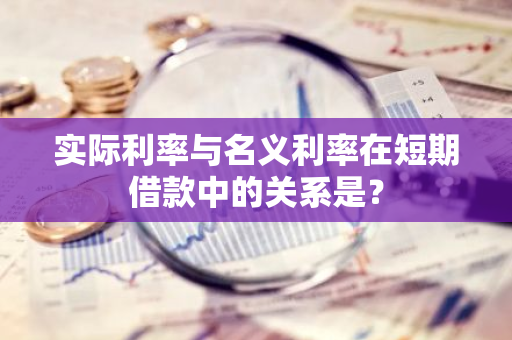 实际利率与名义利率在短期借款中的关系是？