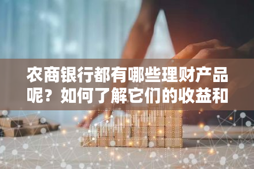 农商银行都有哪些理财产品呢？如何了解它们的收益和风险？