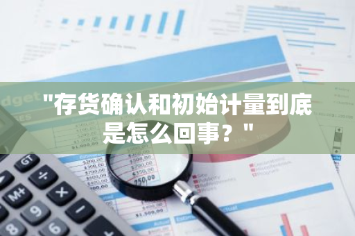 "存货确认和初始计量到底是怎么回事？"