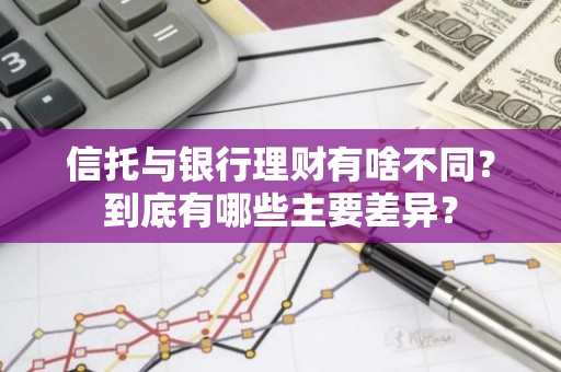 信托与银行理财有啥不同？到底有哪些主要差异？