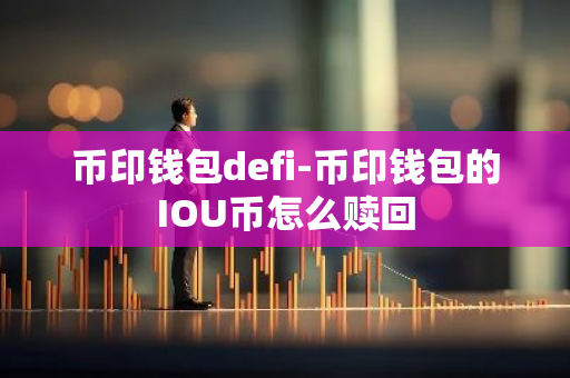 币印钱包defi-币印钱包的IOU币怎么赎回