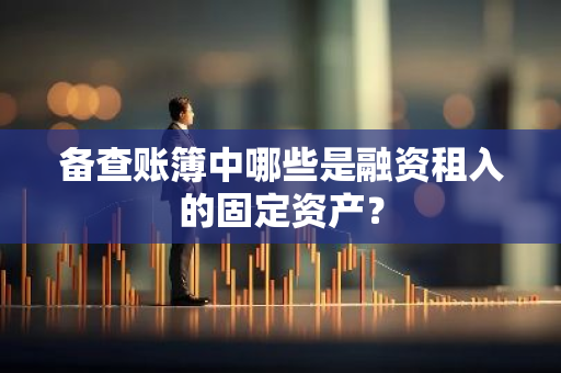 备查账簿中哪些是融资租入的固定资产？