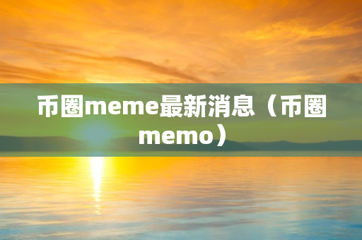 币圈meme最新消息（币圈memo）