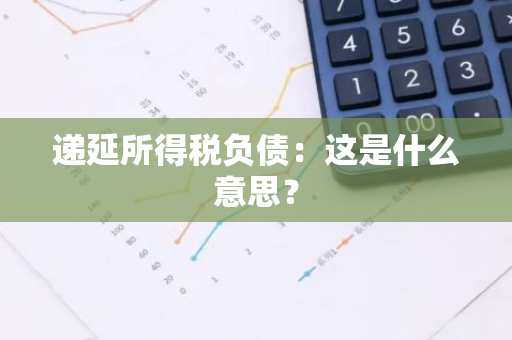 递延所得税负债：这是什么意思？